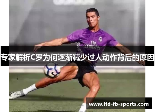 专家解析C罗为何逐渐减少过人动作背后的原因