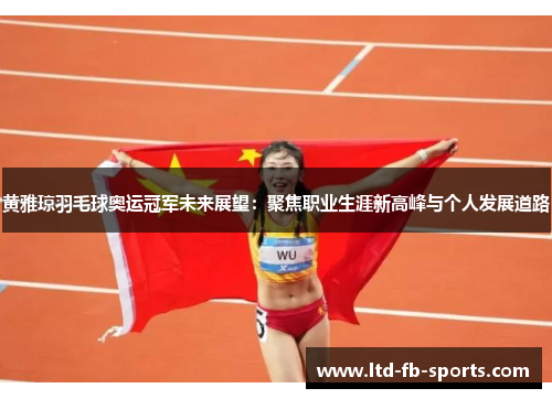 黄雅琼羽毛球奥运冠军未来展望：聚焦职业生涯新高峰与个人发展道路