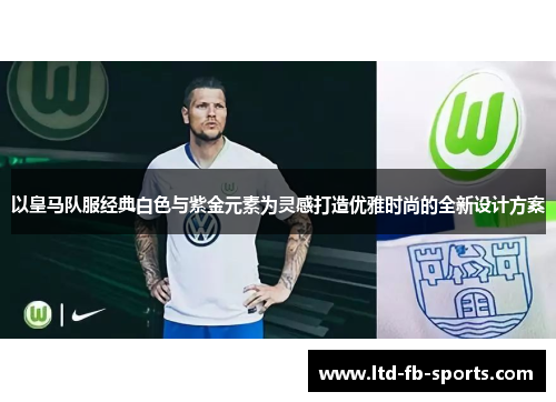 以皇马队服经典白色与紫金元素为灵感打造优雅时尚的全新设计方案