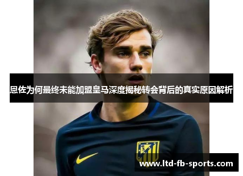 恩佐为何最终未能加盟皇马深度揭秘转会背后的真实原因解析