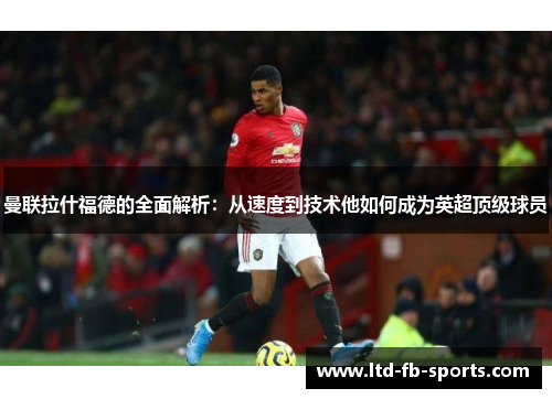 曼联拉什福德的全面解析：从速度到技术他如何成为英超顶级球员