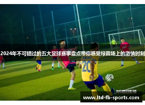 2024年不可错过的五大足球赛事盘点带你感受绿茵场上的激情时刻