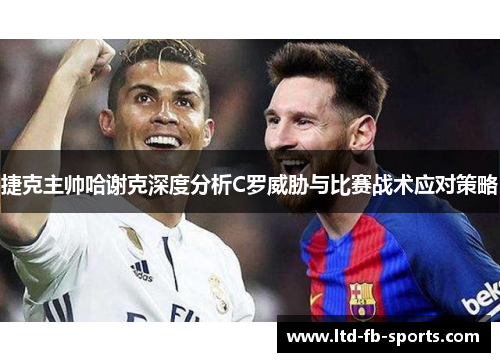 捷克主帅哈谢克深度分析C罗威胁与比赛战术应对策略