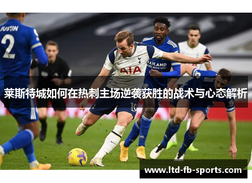 莱斯特城如何在热刺主场逆袭获胜的战术与心态解析 莱斯特城如何在热刺主场逆袭获胜的战术与心态解析