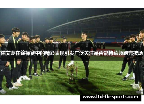 诺艾莎在锦标赛中的精彩表现引发广泛关注是否能持续领跑竞技场