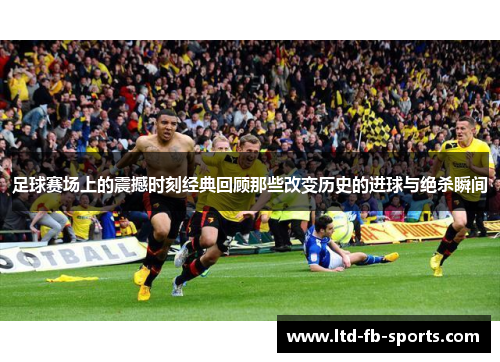 足球赛场上的震撼时刻经典回顾那些改变历史的进球与绝杀瞬间