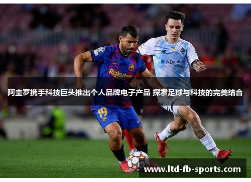 阿圭罗携手科技巨头推出个人品牌电子产品 探索足球与科技的完美结合