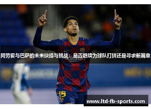 阿劳霍与巴萨的未来抉择与挑战:是否继续为球队打拼还是寻求新篇章