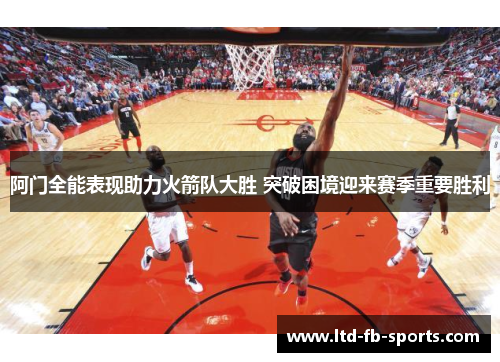 阿门全能表现助力火箭队大胜 突破困境迎来赛季重要胜利