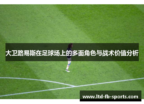 大卫路易斯在足球场上的多面角色与战术价值分析 大卫路易斯在足球场上的多面角色与战术价值分析
