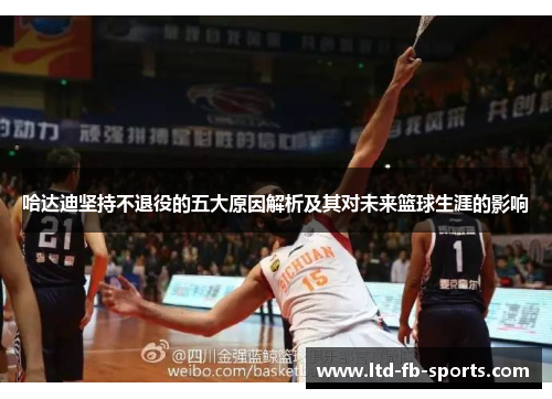 哈达迪坚持不退役的五大原因解析及其对未来篮球生涯的影响