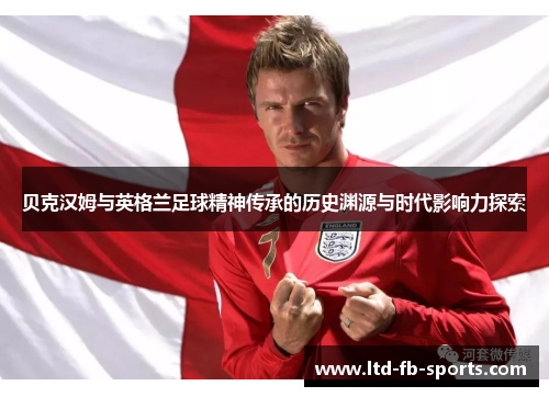 贝克汉姆与英格兰足球精神传承的历史渊源与时代影响力探索