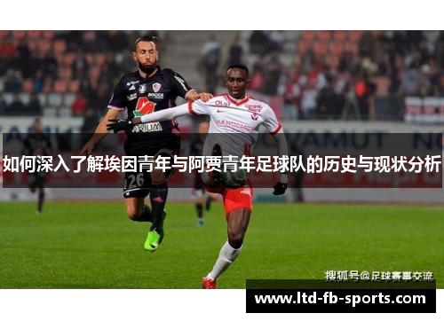如何深入了解埃因青年与阿贾青年足球队的历史与现状分析