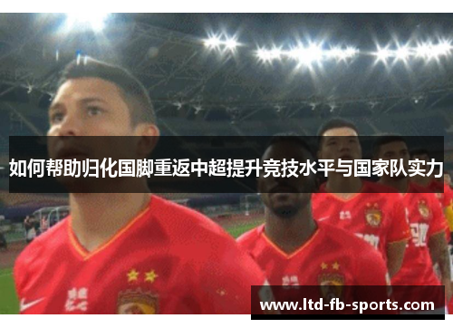 如何帮助归化国脚重返中超提升竞技水平与国家队实力