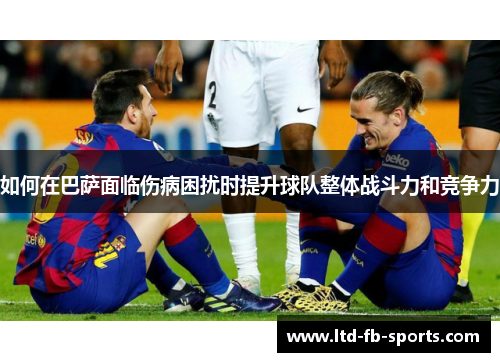 如何在巴萨面临伤病困扰时提升球队整体战斗力和竞争力