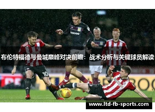 布伦特福德与曼城巅峰对决前瞻：战术分析与关键球员解读