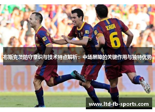 布斯克茨防守意识与技术特点解析：中场屏障的关键作用与独特优势