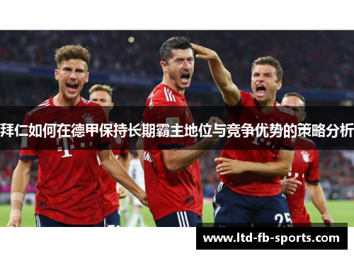 拜仁如何在德甲保持长期霸主地位与竞争优势的策略分析