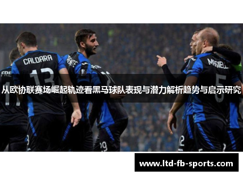 从欧协联赛场崛起轨迹看黑马球队表现与潜力解析趋势与启示研究