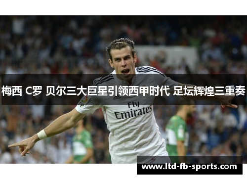 梅西 C罗 贝尔三大巨星引领西甲时代 足坛辉煌三重奏 梅西 C罗 贝尔三大巨星引领西甲时代 足坛辉煌三重奏