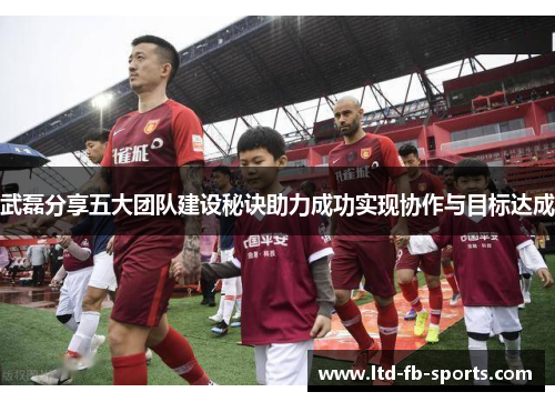 武磊分享五大团队建设秘诀助力成功实现协作与目标达成