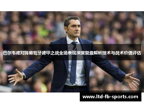 巴尔韦德对阵葡萄牙德甲之战全场表现深度复盘解析技术与战术价值评估 巴尔韦德对阵葡萄牙德甲之战全场表现深度复盘解析技术与战术价值评估