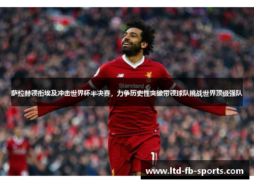 萨拉赫领衔埃及冲击世界杯半决赛，力争历史性突破带领球队挑战世界顶级强队