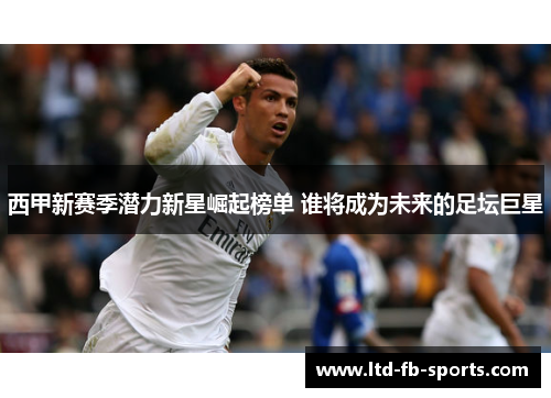 西甲新赛季潜力新星崛起榜单 谁将成为未来的足坛巨星