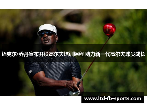 迈克尔·乔丹宣布开设高尔夫培训课程 助力新一代高尔夫球员成长