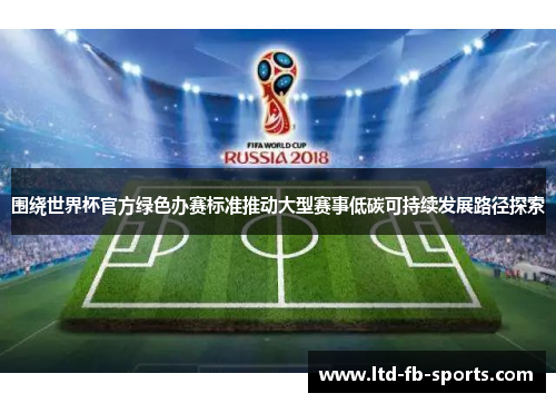 围绕世界杯官方绿色办赛标准推动大型赛事低碳可持续发展路径探索 围绕世界杯官方绿色办赛标准推动大型赛事低碳可持续发展路径探索