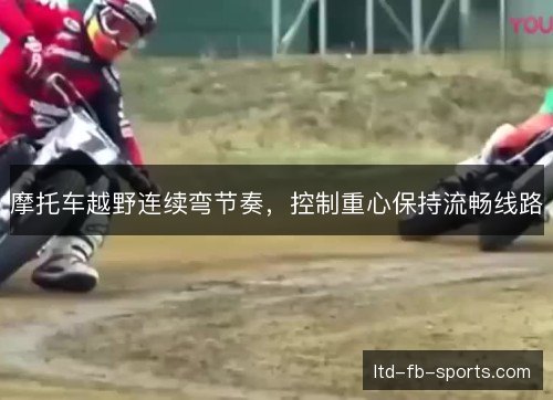 摩托车越野连续弯节奏，控制重心保持流畅线路