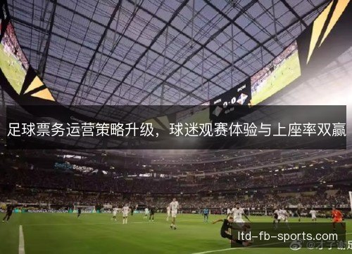 足球票务运营策略升级，球迷观赛体验与上座率双赢