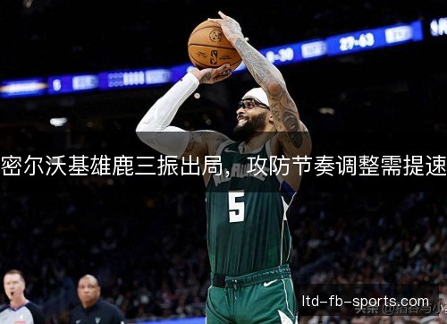 密尔沃基雄鹿三振出局，攻防节奏调整需提速